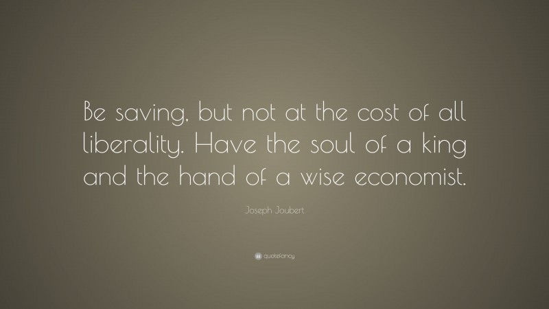 Joseph Joubert Quote: “Be saving, but not at the cost of all liberality. Have the soul of a king and the hand of a wise economist.”
