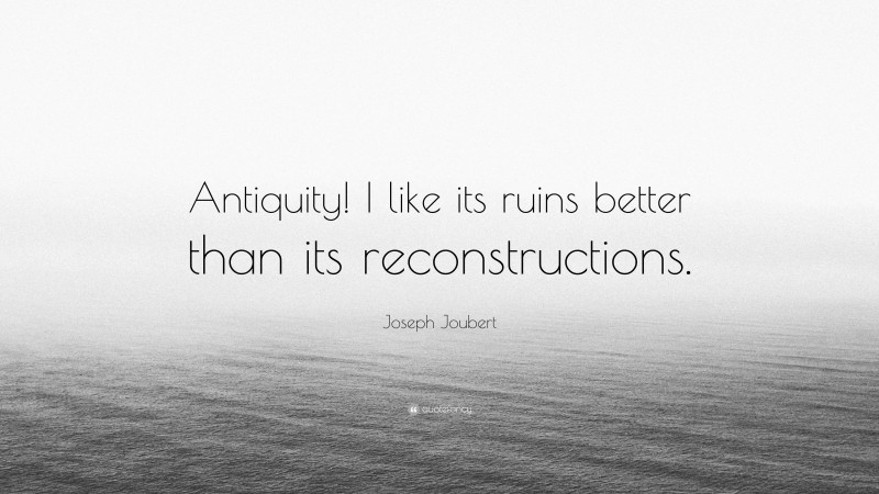 Joseph Joubert Quote: “Antiquity! I like its ruins better than its reconstructions.”