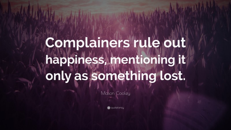Mason Cooley Quote: “Complainers rule out happiness, mentioning it only as something lost.”