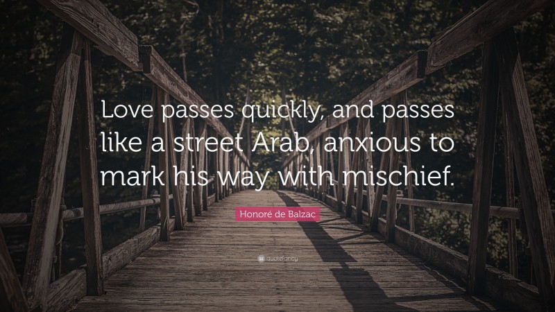 Honoré de Balzac Quote: “Love passes quickly, and passes like a street Arab, anxious to mark his way with mischief.”