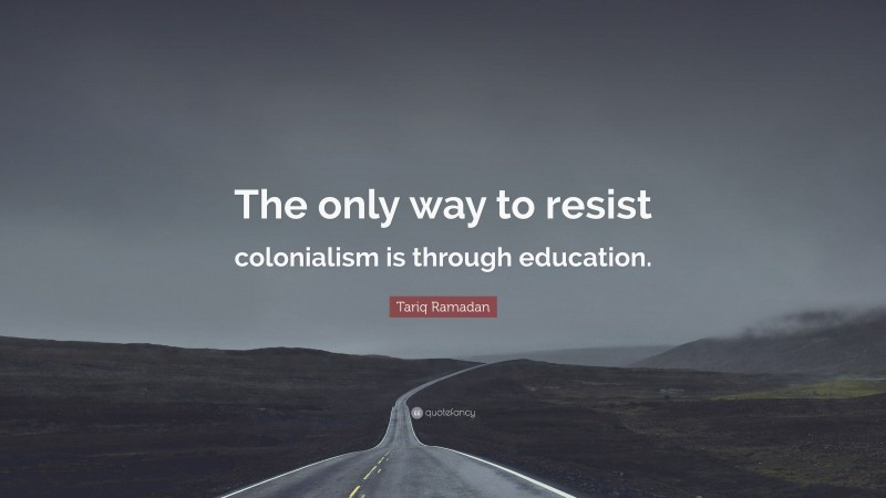 Tariq Ramadan Quote: “The only way to resist colonialism is through education.”