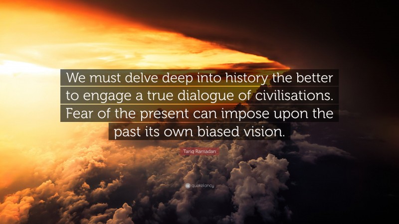 Tariq Ramadan Quote: “We must delve deep into history the better to engage a true dialogue of civilisations. Fear of the present can impose upon the past its own biased vision.”
