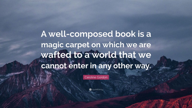 Caroline Gordon Quote: “A well-composed book is a magic carpet on which we are wafted to a world that we cannot enter in any other way.”