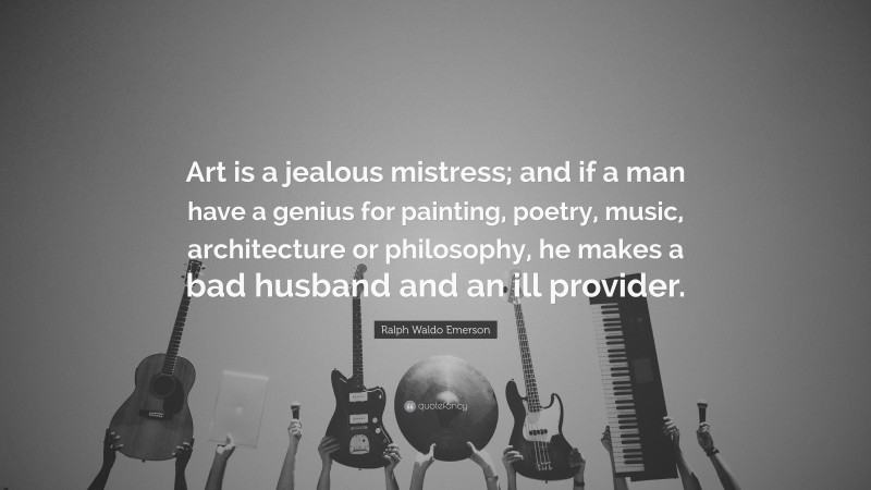 Ralph Waldo Emerson Quote: “Art is a jealous mistress; and if a man have a genius for painting, poetry, music, architecture or philosophy, he makes a bad husband and an ill provider.”