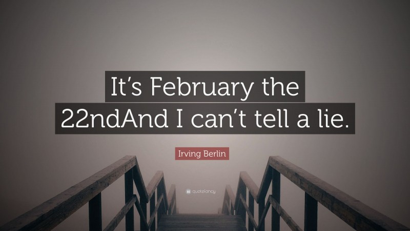 Irving Berlin Quote: “It’s February the 22ndAnd I can’t tell a lie.”