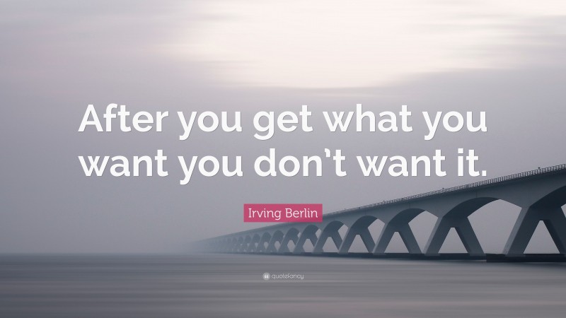 Irving Berlin Quote: “After you get what you want you don’t want it.”