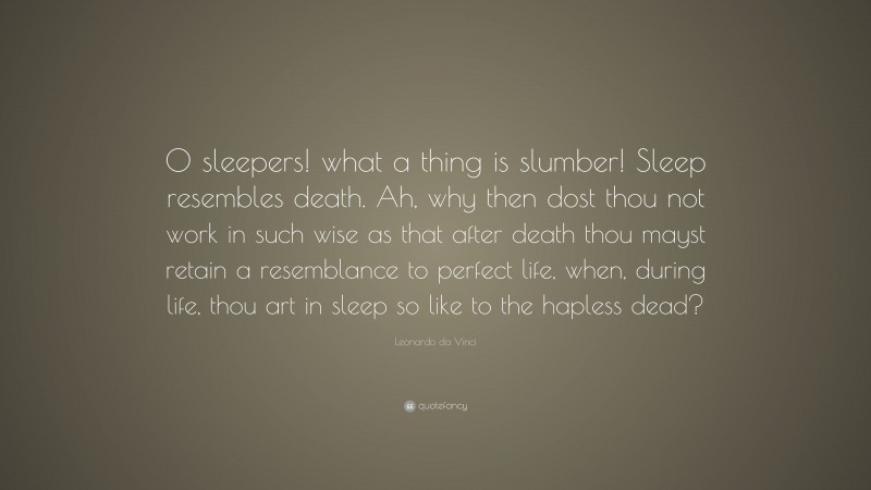 Leonardo da Vinci Quote: “O sleepers! what a thing is slumber! Sleep resembles death. Ah, why then dost thou not work in such wise as that after death thou mayst retain a resemblance to perfect life, when, during life, thou art in sleep so like to the hapless dead?”