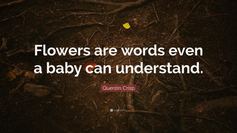 Quentin Crisp Quote: “Flowers are words even a baby can understand.”