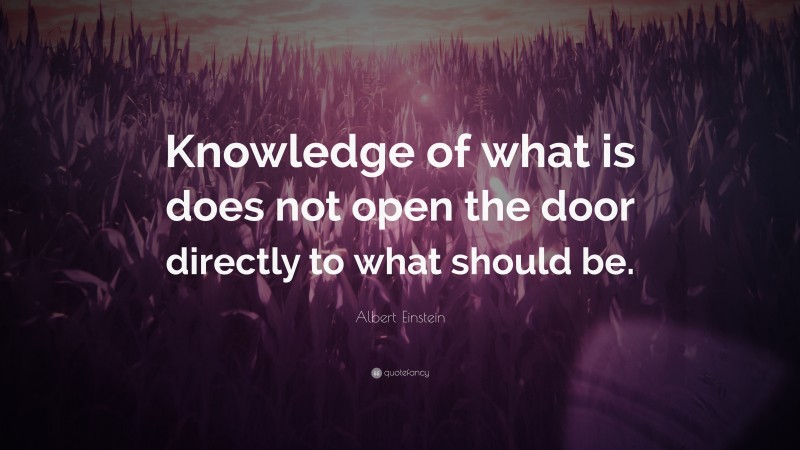 Albert Einstein Quote: “Knowledge of what is does not open the door directly to what should be.”