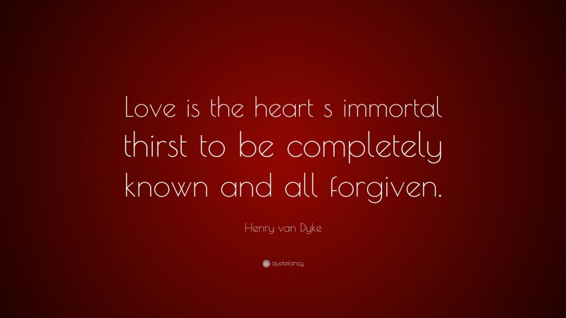 Henry van Dyke Quote: “Love is the heart s immortal thirst to be completely known and all forgiven.”