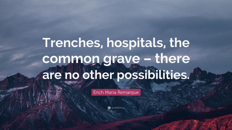 Erich Maria Remarque Quote: “Trenches, hospitals, the common grave – there are no other possibilities.”