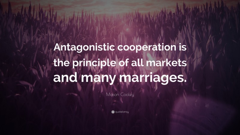 Mason Cooley Quote: “Antagonistic cooperation is the principle of all markets and many marriages.”