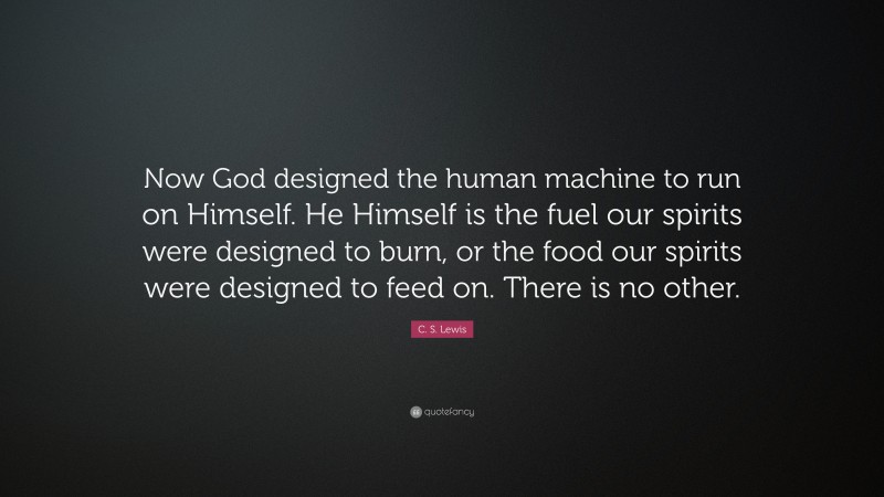 C. S. Lewis Quote: “Now God designed the human machine to run on Himself. He Himself is the fuel our spirits were designed to burn, or the food our spirits were designed to feed on. There is no other.”