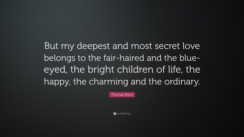 Thomas Mann Quote: “But my deepest and most secret love belongs to the fair-haired and the blue-eyed, the bright children of life, the happy, the charming and the ordinary.”
