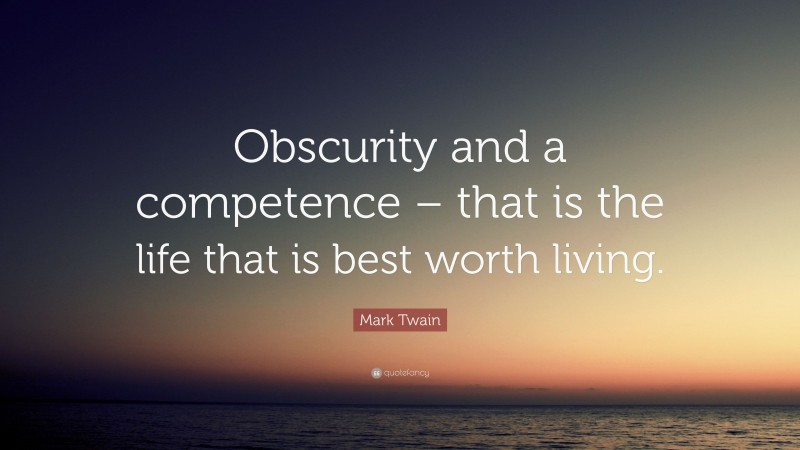 Mark Twain Quote: “Obscurity and a competence – that is the life that is best worth living.”