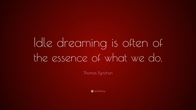 Thomas Pynchon Quote: “Idle dreaming is often of the essence of what we do.”