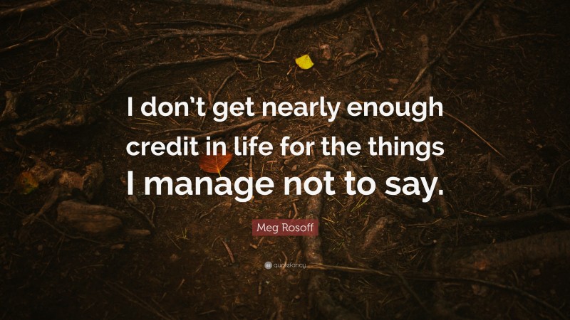 Meg Rosoff Quote: “I don’t get nearly enough credit in life for the things I manage not to say.”