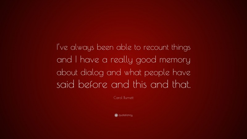 Carol Burnett Quote: “I’ve always been able to recount things and I have a really good memory about dialog and what people have said before and this and that.”