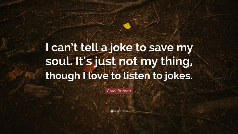 Carol Burnett Quote: “I can’t tell a joke to save my soul. It’s just not my thing, though I love to listen to jokes.”