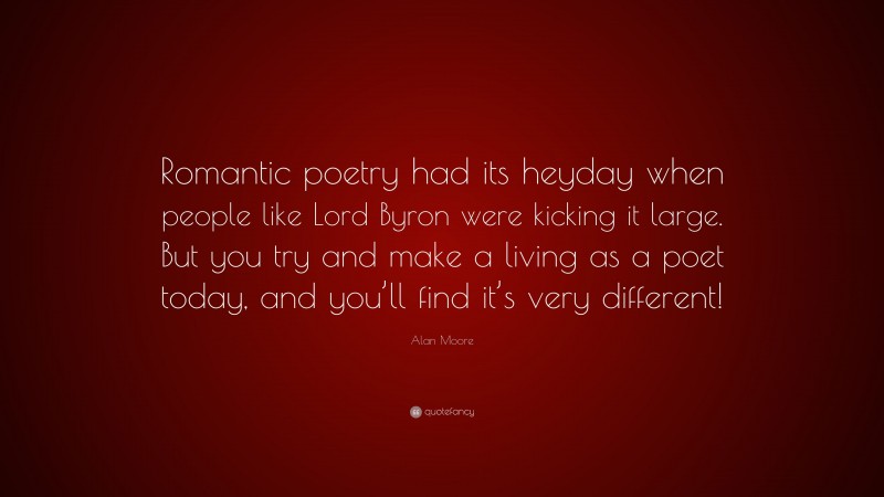 Alan Moore Quote: “Romantic poetry had its heyday when people like Lord Byron were kicking it large. But you try and make a living as a poet today, and you’ll find it’s very different!”