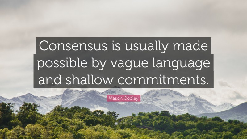 Mason Cooley Quote: “Consensus is usually made possible by vague language and shallow commitments.”