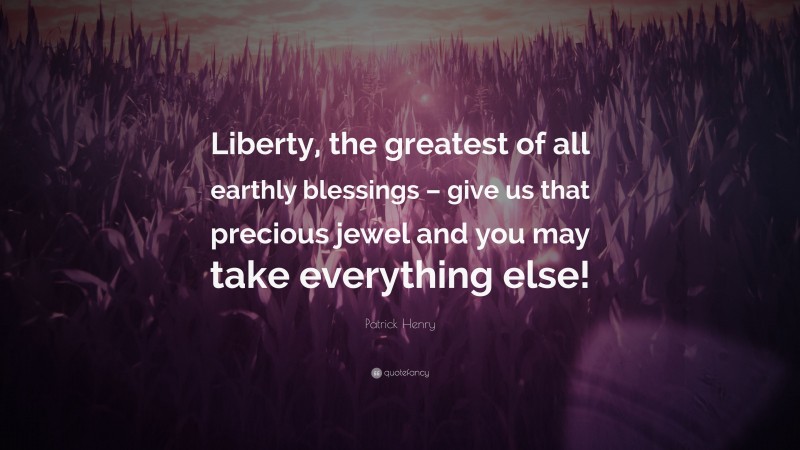 Patrick Henry Quote: “Liberty, the greatest of all earthly blessings – give us that precious jewel and you may take everything else!”