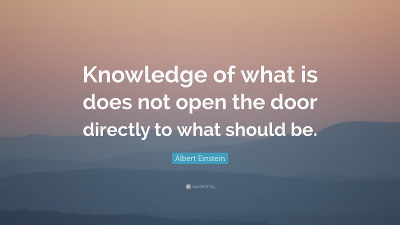 Albert Einstein Quote: “Knowledge of what is does not open the door directly to what should be.”