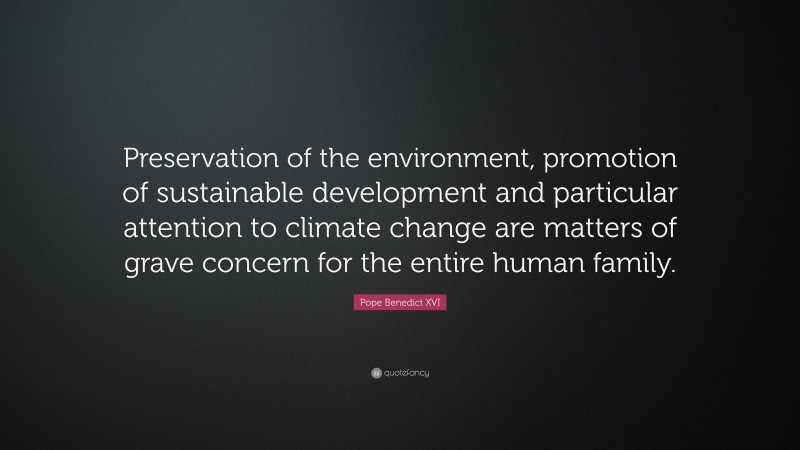 Pope Benedict XVI Quote: “Preservation of the environment, promotion of sustainable development and particular attention to climate change are matters of grave concern for the entire human family.”