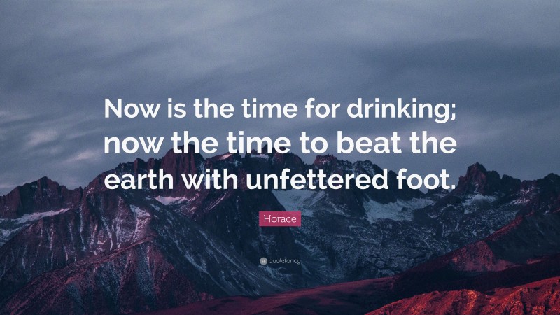 Horace Quote: “Now is the time for drinking; now the time to beat the earth with unfettered foot.”