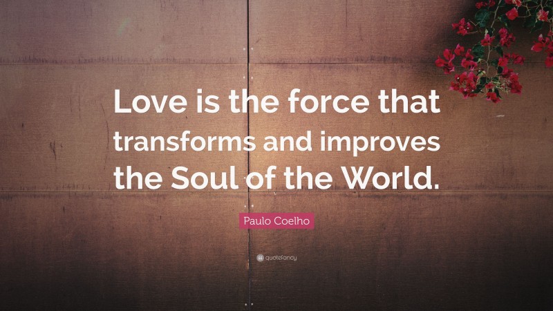 Paulo Coelho Quote: “Love is the force that transforms and improves the Soul of the World.”