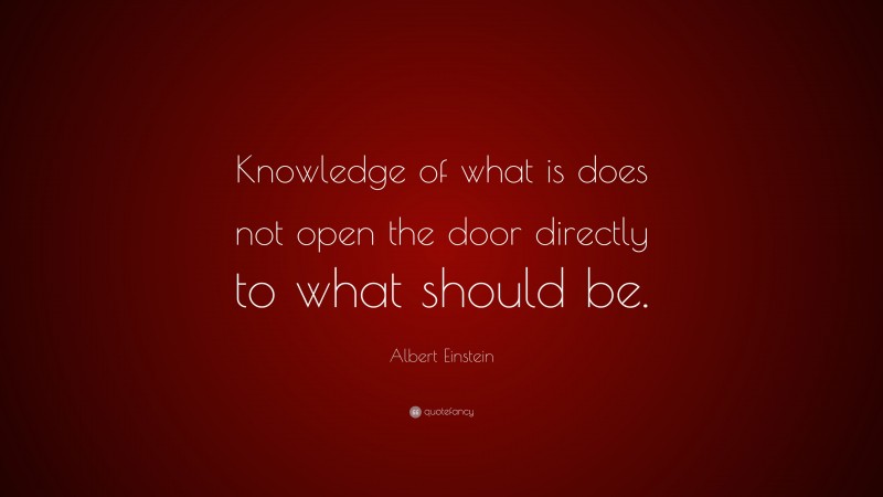 Albert Einstein Quote: “Knowledge of what is does not open the door directly to what should be.”
