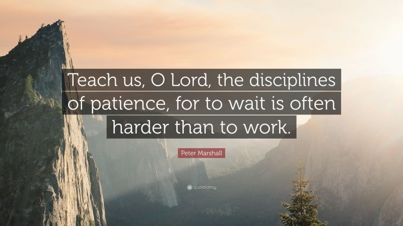 Peter Marshall Quote: “Teach us, O Lord, the disciplines of patience, for to wait is often harder than to work.”