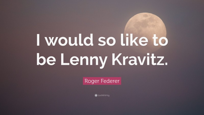 Roger Federer Quote: “I would so like to be Lenny Kravitz.”