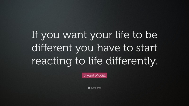 Bryant McGill Quote: “If you want your life to be different you have to start reacting to life differently.”