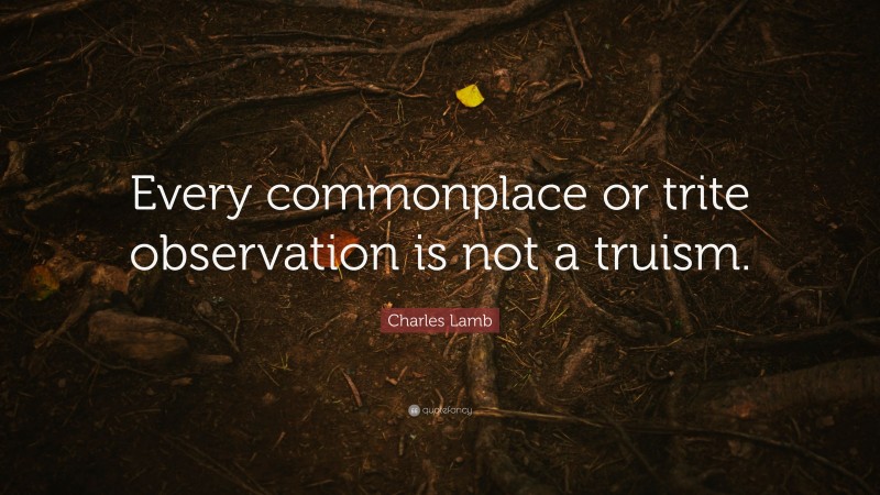 Charles Lamb Quote: “Every commonplace or trite observation is not a truism.”