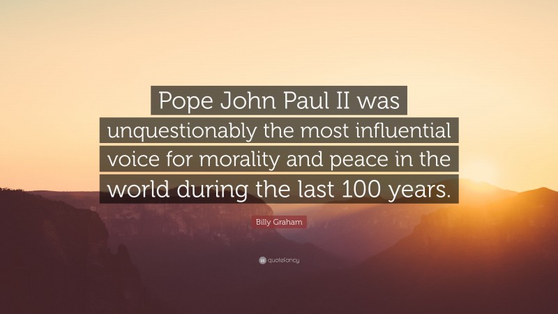 Billy Graham Quote: “Pope John Paul II was unquestionably the most influential voice for morality and peace in the world during the last 100 years.”