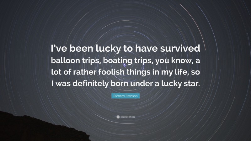 Richard Branson Quote: “I’ve been lucky to have survived balloon trips, boating trips, you know, a lot of rather foolish things in my life, so I was definitely born under a lucky star.”