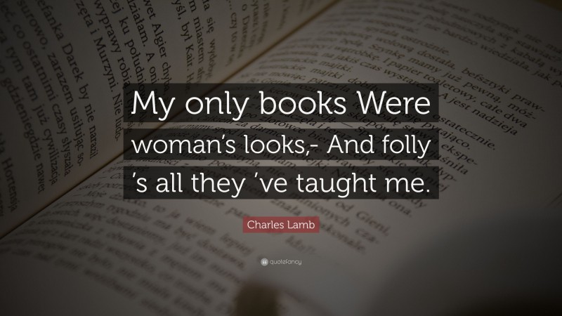 Charles Lamb Quote: “My only books Were woman’s looks,- And folly ’s all they ’ve taught me.”