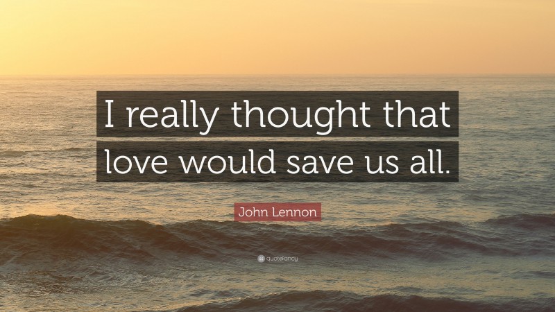 John Lennon Quote: “I really thought that love would save us all.”