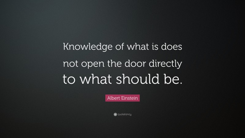 Albert Einstein Quote: “Knowledge of what is does not open the door directly to what should be.”
