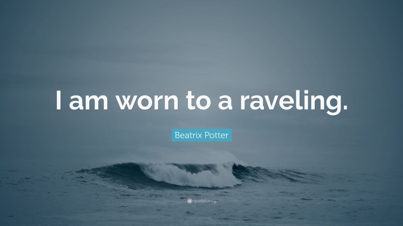 Beatrix Potter Quote: “I am worn to a raveling.”