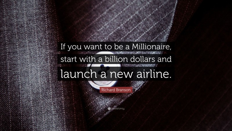 Richard Branson Quote: “If you want to be a Millionaire, start with a billion dollars and launch a new airline.”