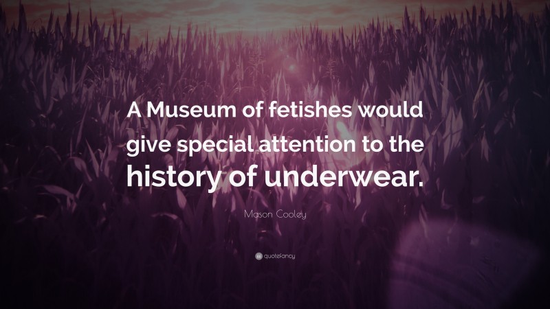 Mason Cooley Quote: “A Museum of fetishes would give special attention to the history of underwear.”