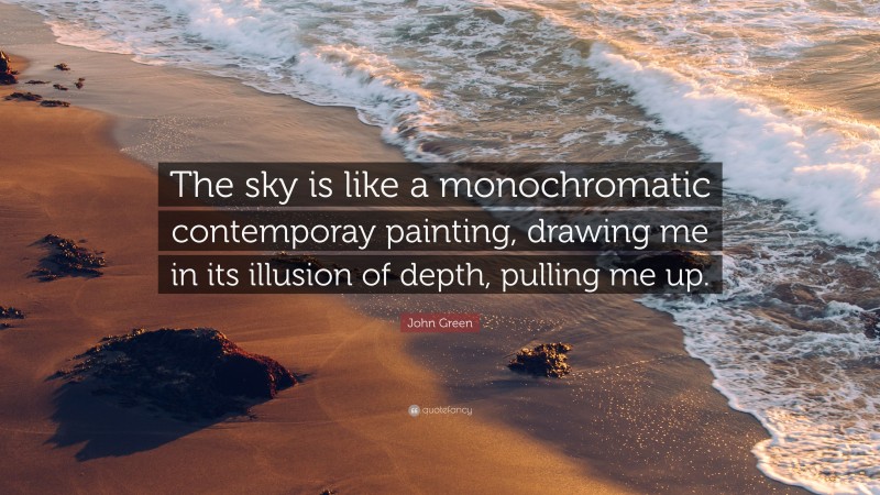 John Green Quote: “The sky is like a monochromatic contemporay painting, drawing me in its illusion of depth, pulling me up.”