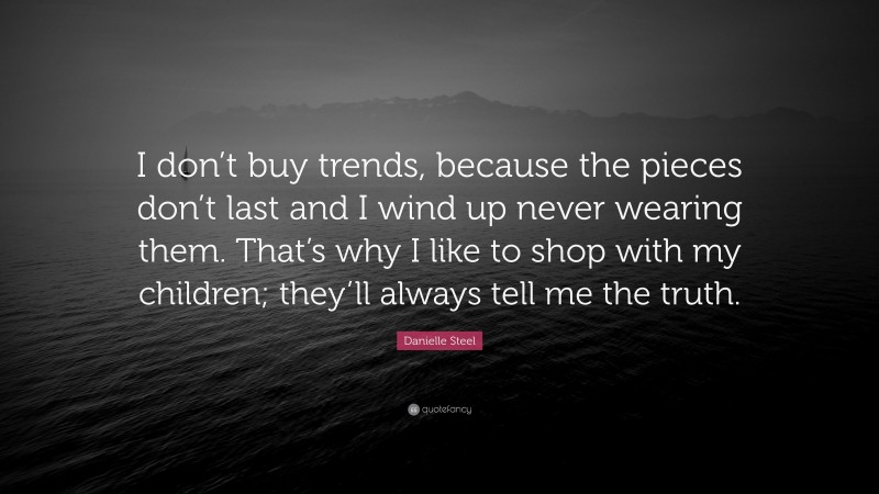 Danielle Steel Quote: “I don’t buy trends, because the pieces don’t last and I wind up never wearing them. That’s why I like to shop with my children; they’ll always tell me the truth.”