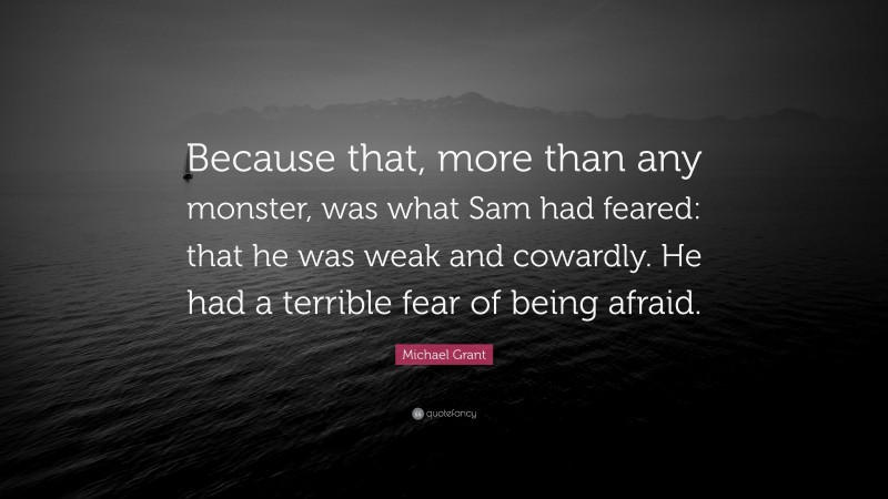 Michael Grant Quote: “Because that, more than any monster, was what Sam had feared: that he was weak and cowardly. He had a terrible fear of being afraid.”