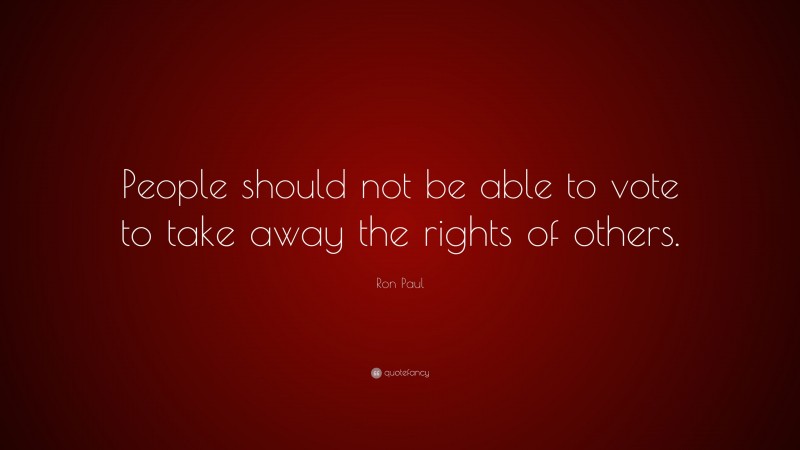 Ron Paul Quote: “People should not be able to vote to take away the rights of others.”