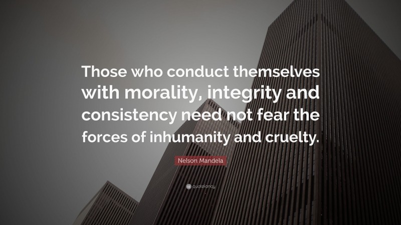 Nelson Mandela Quote: “Those who conduct themselves with morality, integrity and consistency need not fear the forces of inhumanity and cruelty.”