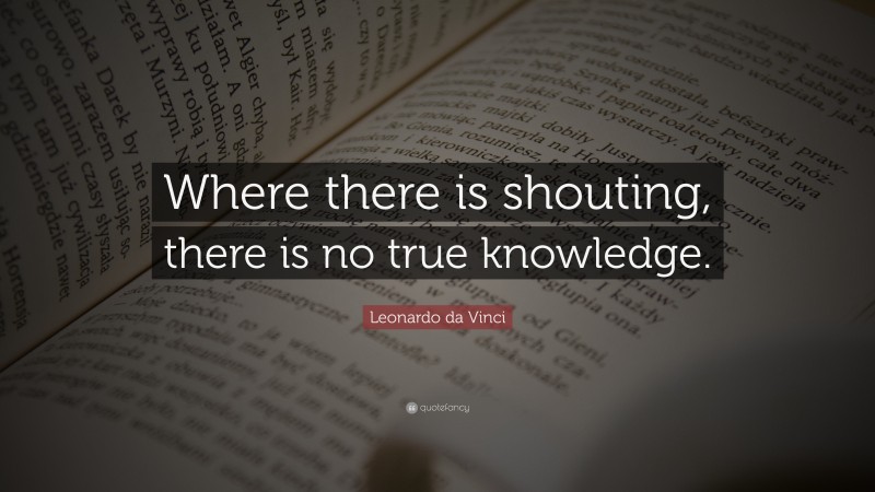 Leonardo da Vinci Quote: “Where there is shouting, there is no true knowledge.”