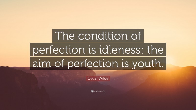 Oscar Wilde Quote: “The condition of perfection is idleness: the aim of perfection is youth.”